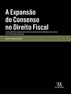 cover image of A Expansão do Consenso no Direito Fiscal--Contributo para Uma Compreensão Dogmática das Informações Vinculativas e das Orientações Genéricas